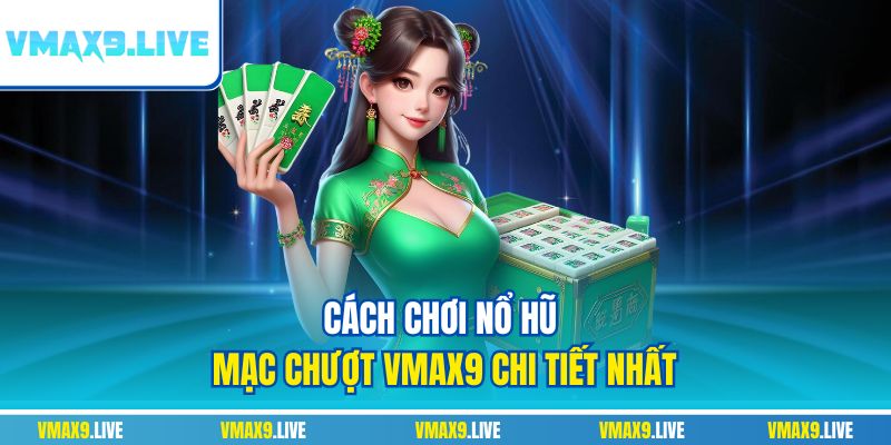 Cách chơi nổ hũ mạc chượt Vmax9 chi tiết nhất