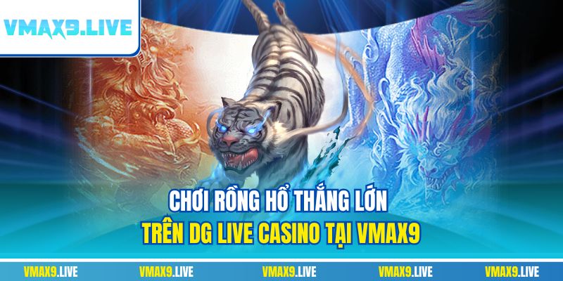 Chơi Rồng hổ thắng lớn trên DG live casino tại Vmax9 Chơi Rồng hổ thắng lớn trên DG live casino tại Vmax9