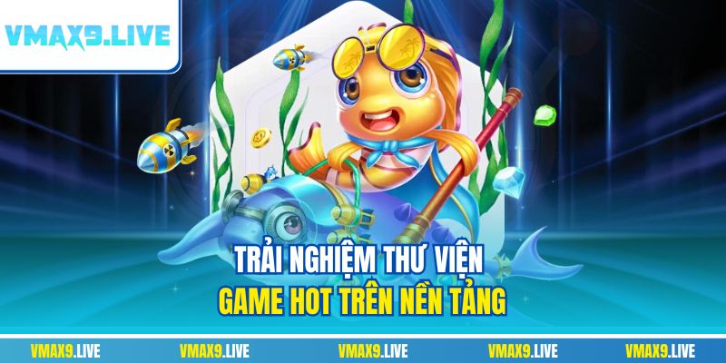 Trải nghiệm thư viện game hot trên nền tảng Trải nghiệm thư viện game hot trên nền tảng